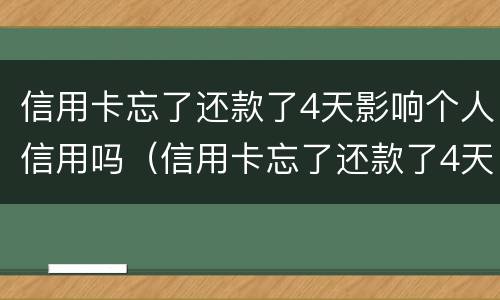 信用卡忘了还款了4天影响个人信用吗（信用卡忘了还款了4天影响个人信用吗怎么办）