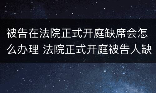 被告在法院正式开庭缺席会怎么办理 法院正式开庭被告人缺席会怎么办