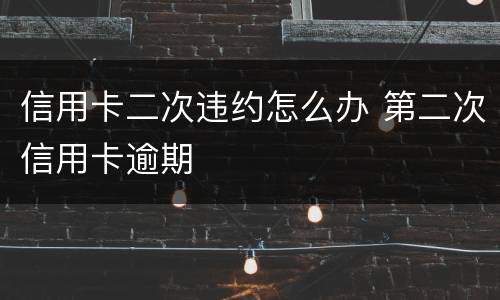 信用卡二次违约怎么办 第二次信用卡逾期