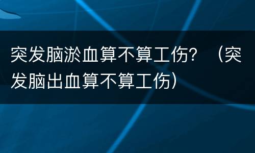 突发脑淤血算不算工伤？（突发脑出血算不算工伤）
