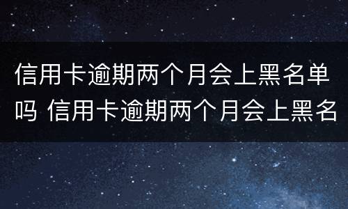 信用卡逾期两个月会上黑名单吗 信用卡逾期两个月会上黑名单吗