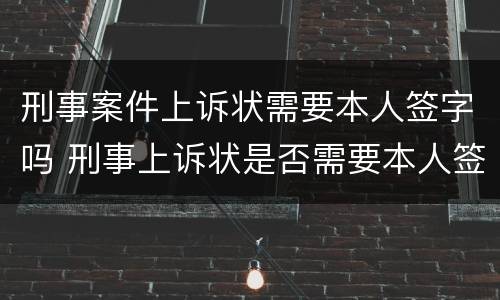 刑事案件上诉状需要本人签字吗 刑事案件上诉必须本人签字吗