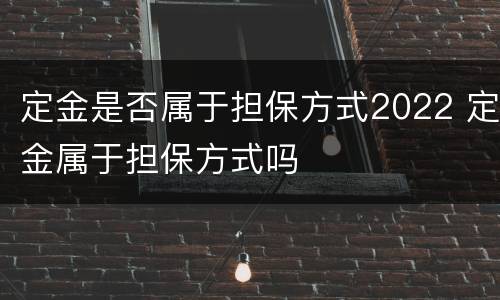 定金是否属于担保方式2022 定金属于担保方式吗