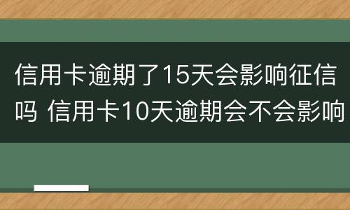 信用卡逾期了15天会影响征信吗 信用卡10天逾期会不会影响征信
