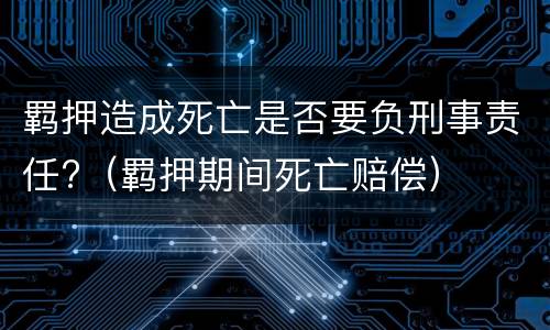 羁押造成死亡是否要负刑事责任?（羁押期间死亡赔偿）