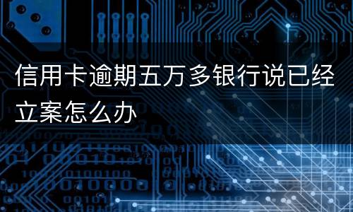 信用卡逾期五万多银行说已经立案怎么办
