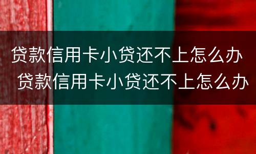 贷款信用卡小贷还不上怎么办 贷款信用卡小贷还不上怎么办呀