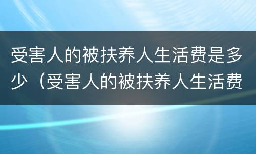 受害人的被扶养人生活费是多少（受害人的被扶养人生活费是多少钱）