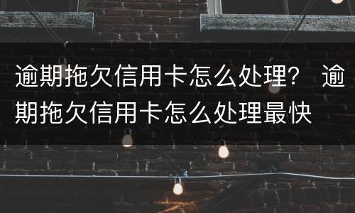 逾期拖欠信用卡怎么处理？ 逾期拖欠信用卡怎么处理最快