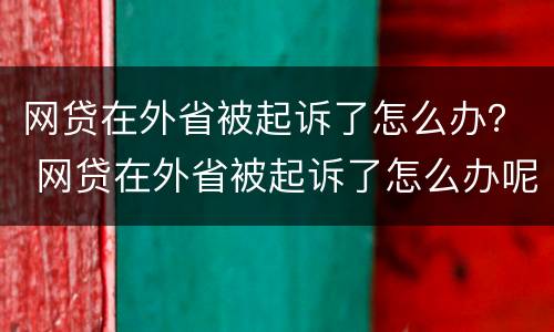 网贷在外省被起诉了怎么办？ 网贷在外省被起诉了怎么办呢