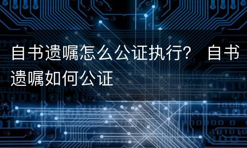 自书遗嘱怎么公证执行？ 自书遗嘱如何公证