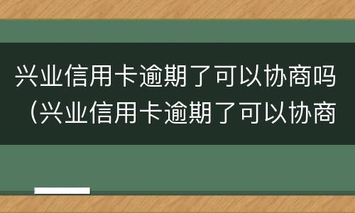 兴业信用卡逾期了可以协商吗（兴业信用卡逾期了可以协商吗怎么办）
