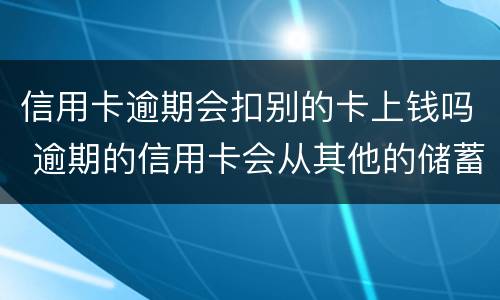 信用卡逾期会扣别的卡上钱吗 逾期的信用卡会从其他的储蓄卡里扣吗