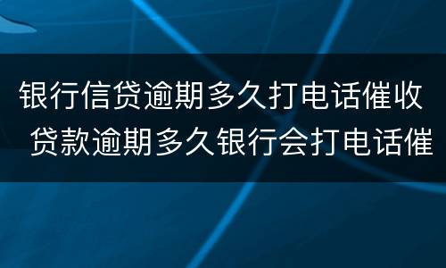 银行信贷逾期多久打电话催收 贷款逾期多久银行会打电话催款