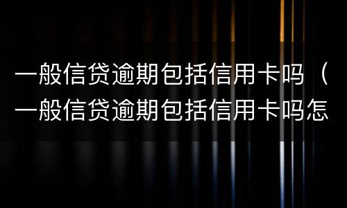 一般信贷逾期包括信用卡吗（一般信贷逾期包括信用卡吗怎么还）