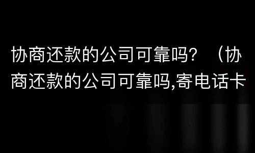 协商还款的公司可靠吗？（协商还款的公司可靠吗,寄电话卡）