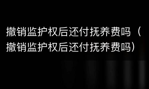 撤销监护权后还付抚养费吗（撤销监护权后还付抚养费吗）