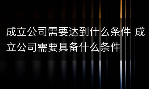 成立公司需要达到什么条件 成立公司需要具备什么条件