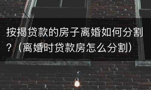 按揭贷款的房子离婚如何分割?（离婚时贷款房怎么分割）