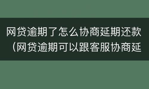 网贷逾期了怎么协商延期还款（网贷逾期可以跟客服协商延期还款吗能延期几个月）