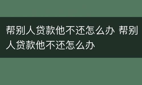帮别人贷款他不还怎么办 帮别人贷款他不还怎么办