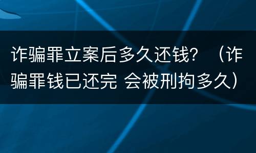 诈骗罪立案后多久还钱？（诈骗罪钱已还完 会被刑拘多久）