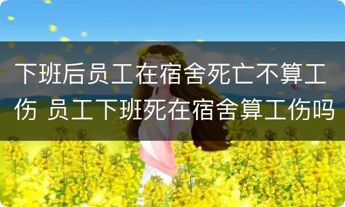 下班后员工在宿舍死亡不算工伤 员工下班死在宿舍算工伤吗