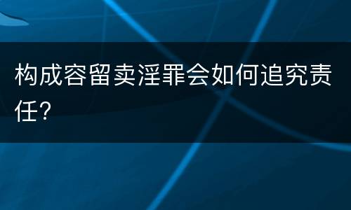 构成容留卖淫罪会如何追究责任?