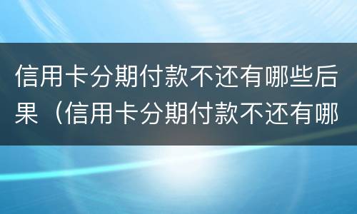 信用卡分期付款不还有哪些后果（信用卡分期付款不还有哪些后果呢）