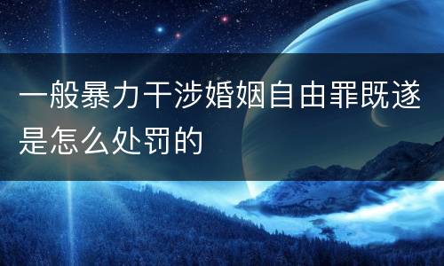 一般暴力干涉婚姻自由罪既遂是怎么处罚的
