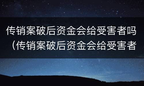 传销案破后资金会给受害者吗（传销案破后资金会给受害者吗知乎）