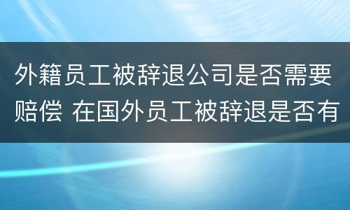 外籍员工被辞退公司是否需要赔偿 在国外员工被辞退是否有赔偿