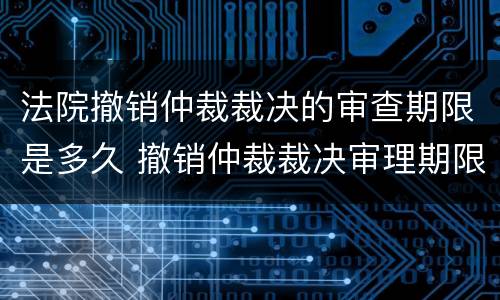 法院撤销仲裁裁决的审查期限是多久 撤销仲裁裁决审理期限