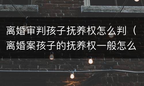 离婚审判孩子抚养权怎么判（离婚案孩子的抚养权一般怎么判）
