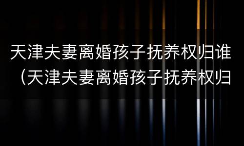天津夫妻离婚孩子抚养权归谁（天津夫妻离婚孩子抚养权归谁所有）