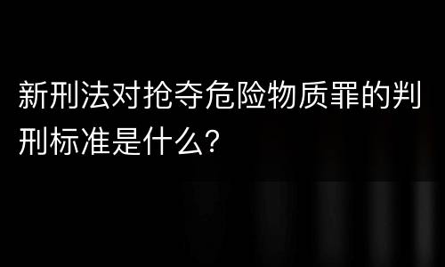 新刑法对抢夺危险物质罪的判刑标准是什么？