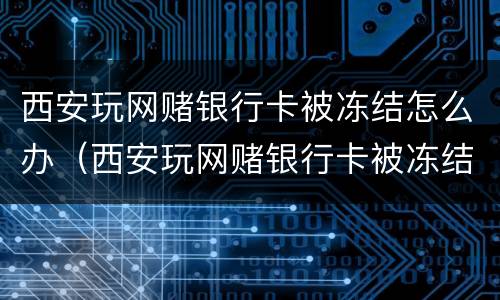 西安玩网赌银行卡被冻结怎么办（西安玩网赌银行卡被冻结怎么办理）