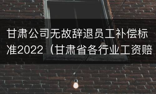 甘肃公司无故辞退员工补偿标准2022（甘肃省各行业工资赔偿标准2020年）