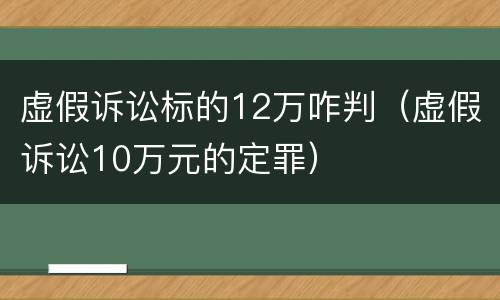 虚假诉讼标的12万咋判（虚假诉讼10万元的定罪）