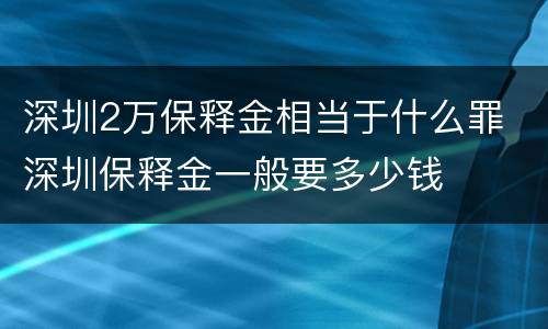 深圳2万保释金相当于什么罪 深圳保释金一般要多少钱
