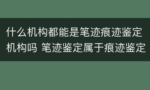 什么机构都能是笔迹痕迹鉴定机构吗 笔迹鉴定属于痕迹鉴定吗
