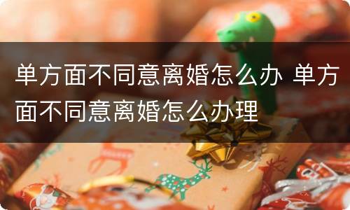 单方面不同意离婚怎么办 单方面不同意离婚怎么办理