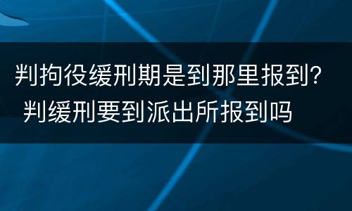 判拘役缓刑期是到那里报到？ 判缓刑要到派出所报到吗