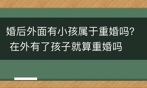 婚后外面有小孩属于重婚吗？ 在外有了孩子就算重婚吗