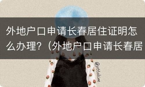 外地户口申请长春居住证明怎么办理?（外地户口申请长春居住证明怎么办理手续）
