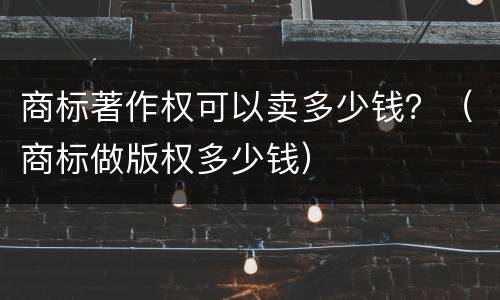 商标著作权可以卖多少钱？（商标做版权多少钱）