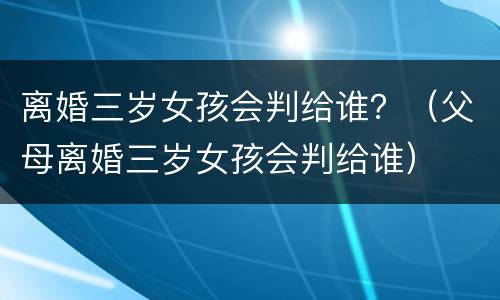 离婚三岁女孩会判给谁？（父母离婚三岁女孩会判给谁）