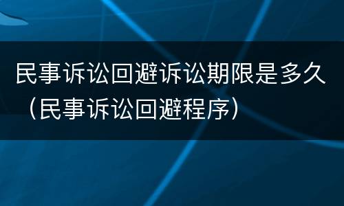 民事诉讼回避诉讼期限是多久（民事诉讼回避程序）