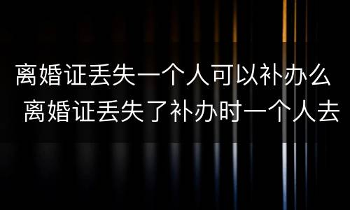 离婚证丢失一个人可以补办么 离婚证丢失了补办时一个人去可以吗