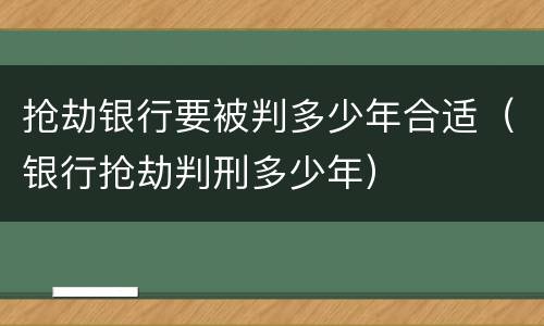 抢劫银行要被判多少年合适（银行抢劫判刑多少年）
